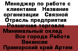 Менеджер по работе с клиентами › Название организации ­ Связной › Отрасль предприятия ­ Розничная торговля › Минимальный оклад ­ 26 000 - Все города Работа » Вакансии   . Приморский край,Артем г.